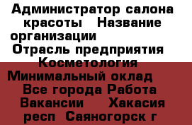 Администратор салона красоты › Название организации ­ Style-charm › Отрасль предприятия ­ Косметология › Минимальный оклад ­ 1 - Все города Работа » Вакансии   . Хакасия респ.,Саяногорск г.